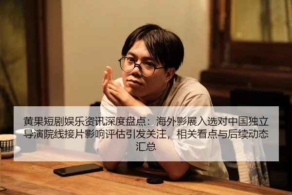 黄果短剧娱乐资讯深度盘点：海外影展入选对中国独立导演院线接片影响评估引发关注，相关看点与后续动态汇总